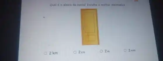 Qual é o altura da porta? Escolha a melhor estimativa.
 2 mathrm(~km) 
 2 mathrm(~cm) 
 2 mathrm(~m) 
 2 mathrm(~mm)