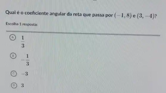 Qual é o coeficiente angular da reta que passa por (-1,8) e (3,-4) 7
Escolha 1 resposta:
A
(1)/(3)
B
-(1)/(3)
(C) -3 C
D 3 (D)