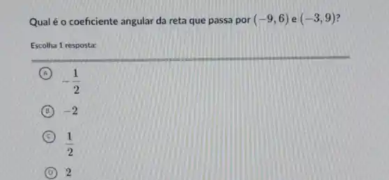 Qual é o coeficiente angular da reta que passa por (-9,6) e (-3,9) 7
Escolha 1 resposta:
A
-(1)/(2)
B -2
C
(1)/(2)
D 2