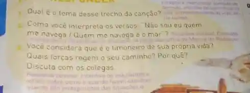 Qualéo tema desse trecho da canção?
1. Como vocé interpreta 05 versos: "Não sou eu quem
me navega/Quem me navega é o mar"?
1. Você considera que o timoneiro de sua própria vida?
Quais forcas regem o seu caminho? Por quê?
Discuta com os colegas
Ros
quando	situacter