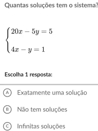 Quantas soluções tem o sistema 3
 ) 20x-5y=5 4x-y=1 
Escolha 1 resposta:
A Exatamente uma solucão
B Não , tem soluçōes
C Infinitas solucōes