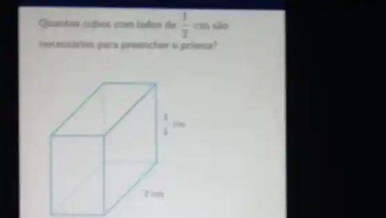 Quantos cubos com lados de (1)/(2) cm sảo
necessirios para preencher o prisma?