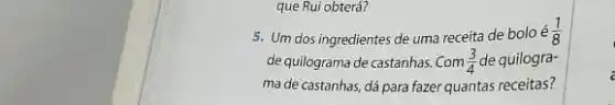 que Rui obterá?
5. Um dos ingredientes de uma receita de boloé (1)/(8)
de quilograma de castanhas Com (3)/(4) de quilogra-
ma de castanhas, dá para fazer quantas receitas?