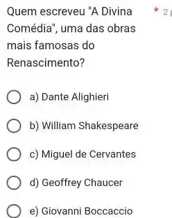 Quem escreveu "A Divina
Comédia", uma das obras
mais famosas do
Renascimento?
a) Dante Alighieri
b) William Shakespeare
c) Miguel de Cervantes
d) Geoffrey Chaucer
e) Giovanni Boccaccio