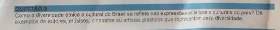 QUESTAO 3
Como a diversidade étnica e cultural do Brasil se reflete nas expressões artisticas e culturais do pais? Dê
exemplos de autores músicos, cineastas ou artistas plásticos que representam essa diversidade.