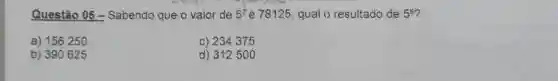 Questão 05- Sabendo que o valor de 5^7 é78125, qual o resultado de 5^8
a) 156250
c) 234375
b) 390625
d) 312500