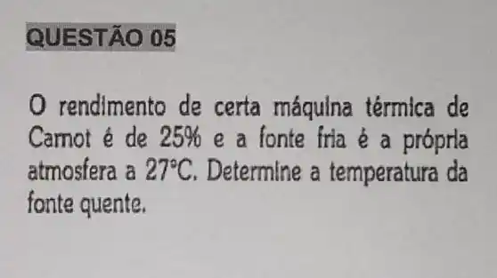 QUESTÃO 05
rendimento de certa máqulna térmica de
Camot é de 25%  e a fonte fria e a próprla
atmosfera a 27^circ C Determine a temperatura da
fonte quente.