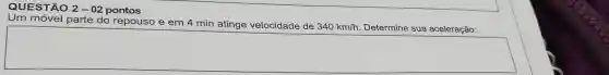 QUESTÃO 2-02 pontos
móvel parte do repouso e em 4 min atinge velocidade de
340km/h Determine sua aceleração: