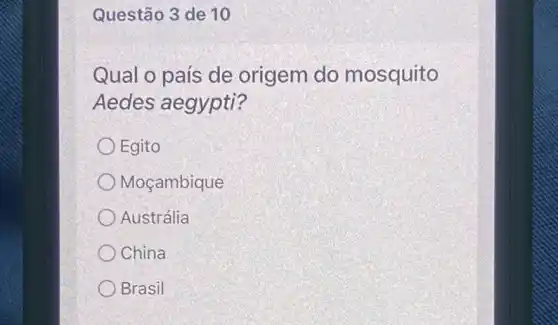 Questão 3 de 10
Qual o país de origem do mosquito
Aedes aegypti?
Egito
Moçambique
Austrália
China
Brasil