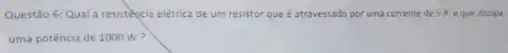 Questão 6:Qual a resistència elétrica de um resistor que é atravessado por uma corrente de 5 A eque dissipa
uma potência de 1000 W?