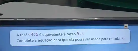 A razão 4:6 é equivalente à razão 5:x
Complete a equação para que ela possa ser usada para calcular x: