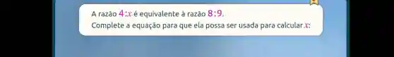 A razão 4:x é equivalente à razão 8:9
Complete a equação para que ela possa ser usada para calcular x: