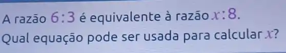 A razão 6:3 é equivalente à razão x:8
Qual equação pode ser usada para calcular X?