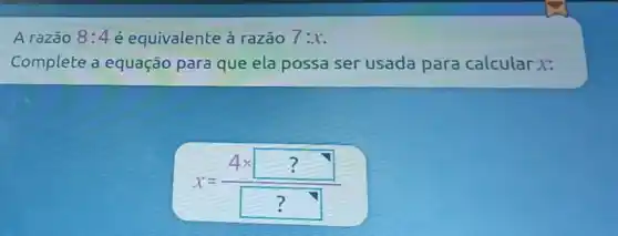 A razāo 8: 4 é equivalente à razāo 7: x .
Complete a equação para que ela possa ser usada para calcular x :
[
x=(4 times? nabla)/(? nabla)
]