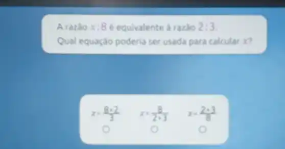 A razăo x: 8 é equivalente à razăo 2: 3 . Qual equaçăo poderia ser usada para calcular x ?
[
x=(8: 2)/(3) x=(8)/(2 cdot 3) x=(2: 3)/(8)
]