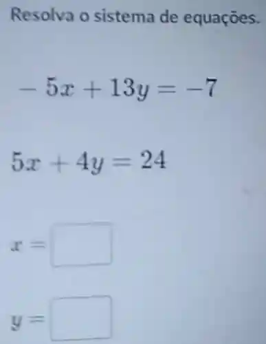 Resolva o sistema de equaçōes.
-5x+13y=-7
5x+4y=24
x=