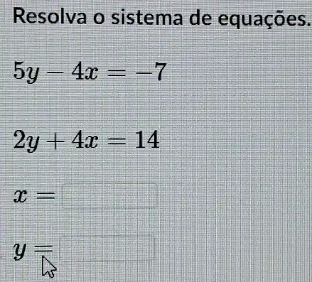 Resolva o sistema de equaçōes.
5y-4x=-7
2y+4x=14
x=
y=
his