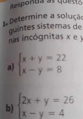 Responda as questo
I Determine a soluçã
guintes sistemas de
nas incógnitas xey
a)
 ) x+y=22 x-y=8 
b)  ) 2x+y=26 x-y=4