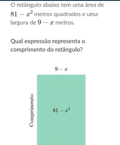 retângulo abaixo tem uma área de
81-x^2 metros quadrados e uma
largura de 9-x metros.
Qual expressão representa o
comprimento do retângulo?
9-x
81-x^2