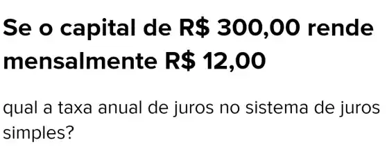 Se o capital de R 300,00 rende
mensalmen ite R 12,00
qual a taxa anual de juros no sistema de juros
simples?