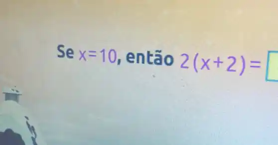 Se x=10 , então
2(x+2)= square