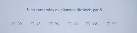 Selecione todos os números divisiveis por 5
99
(1) 43
95
politician
40
355
35