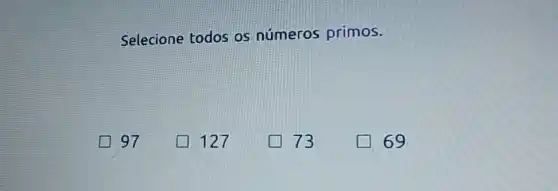 Selecione todos os números primos.
97
127
73
69