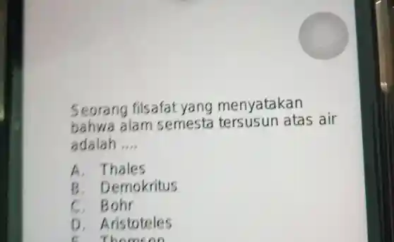 Seorang filsafat yang menyatakan
bahwa alam semesta tersusun atas air
adalah __
A
B . Demokritus
C. Bohr
D Aristoteles
e on