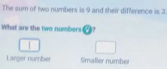 The sum of two numbers is 9 and their difference is 3.
What are the two numbers ??
square 
square 
Larger number
Smaller number