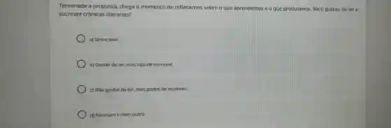 Terminada a proposta, chega o momento de refletirmos sobre o que aprendemos e o que produzimos Você gostou de ler e
escrever crônicas literárias?
a) Sim e sim!
b) Gostel de ler mas nǎo de escrever.
c) Não gostel de ler, mas gostel de escrever.
d) Nemume nem outro.