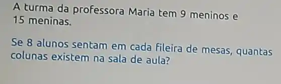 A turma da professora Maria tem 9 meninos e
15 meninas.
Se 8 alunos sentam em cada fileira de mesas, quantas
colunas existem na sala de aula?