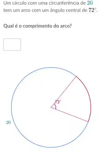 Um circulo com uma circunferência de 20
tem um arco com um ângulo central de 72^circ 
Qual é o compriment o do arco?
square