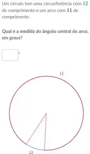 Um círculo tem uma circunferência com 12
de comprimento e um arco com 11 de
comprimento.
Qual é a medida do ângulo central do arco,
em graus?
square