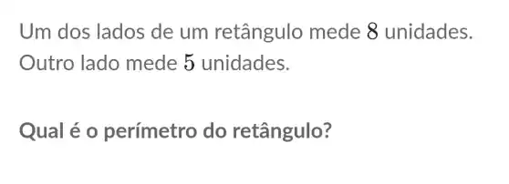 Um dos lados de um retângulo mede 8 unidades.
Outro lado mede 5 unidades.
Qual é o perímetro do retângulo?