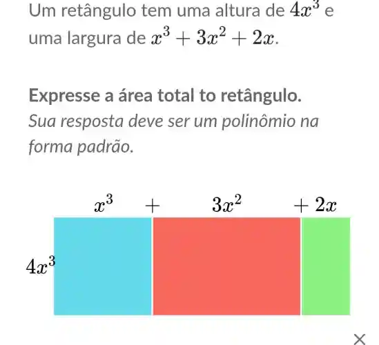 Um retângulo tem uma altura de 4x^3 e
uma largura de x^3+3x^2+2x
Expresse a área total to retângulo.
Sua resposta deve ser um polinômio na
forma padrão.
x^3+ 3x^2 +2x