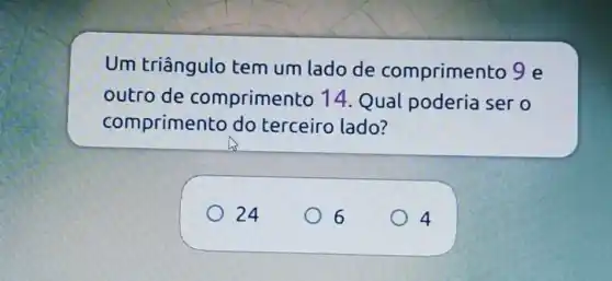 Um triângulo tem um lado de comprimento 9e
outro de comprimento 14. Qual poderia ser o
comprimento do terceiro lado?
24
6