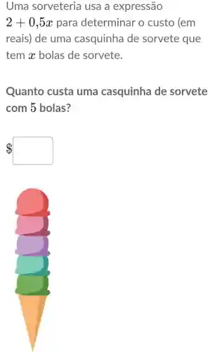 Uma sorveteria usa a expressão
2+0,5x para determinar o custo (em
reais) de uma casquinha de sorvete que
temx bolas de sorvete.
Quanto custa uma casquinha ide sorvete
com 5 bolas?