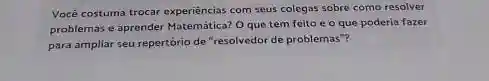 Você costuma trocar experiencias com seus colegas sobre como resolver
problemas e aprender Matemátical Oque tem feito e o que poderia fazer
para ampliar seu repertorio de "resolvedor de problemas