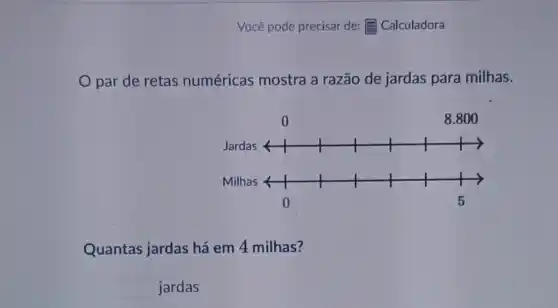 Você pode precisar de:E Calculadora
par de retas numéricas mostra a razão de jardas para milhas.
Quantas jardas há em 4 milhas?
square 
jardas