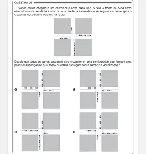 Vários carros chegam a um cruzamento entre duas vias. A seta à frente de cada carro está informando se ele fará uma curva à direita, à esquerda ou se seguirá em frente após o cruzamento, conforme indicado na figura.
Depois que todos os carros passarem pelo cruzamento, uma configuração que fornece uma possivel disposição na qual todos os carros apareçam nesse campo de visualização é
(2)
(3)
(4)
(5)
(6)
(1)