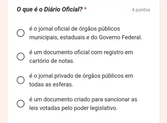 0 que é 0 Diário Oficial?
é o jornal oficial de órgãos públicos
municipais , estaduais e do Governo Federal.
e um documento oficial com registro em
cartório de notas.
é o jornal privado de órgãos públicos em
todas as esferas.
e um documento criado para sancionar as
leis votadas pelo poder legislativo.
4 pontos