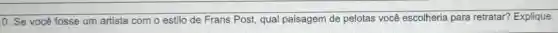 0. Se você fosse um artista com o estilo de Frans Post, qual paisagem de pelotas você escolheria para retratar? Explique.