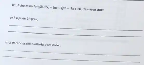 01. Ache m na função
f(x)=(m-3)x^2-7x+10
de modo que:
a) f seja do 2^circ  grau;
__
b) a parábola seja voltada para baixo.
__