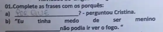 01. Complete as frases com os porques:
a) __ QUE ?- perguntou Cristina.
b) "Eu tinha	medo	de	ser	menino
__ não podia ir ver o fogo.