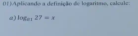 01)A plicando a definição de logaritmo , calcule:
log_(81)27=x