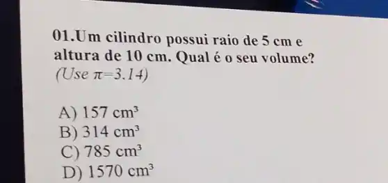 01.Um cilindro possui raio de 5 cm e
altura de 10 cm Qual é o seu volume?
(Use pi =3.14
A) 157cm^3
B) 314cm^3
C) 785cm^3
D) 1570cm^3