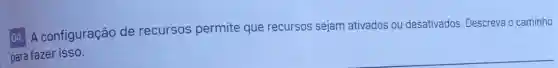 04. A configuração de recursos permite que recursos sejam ativados ou desativados. Descreva o caminho
para fazer isso.