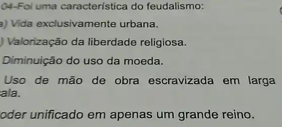 04-Foi uma caracterís tica do feudalismo:
a) Vida exclusivamente urbana.
) Valorização da liberdade religiosa.
Diminuição do uso da moeda.
Uso de mão de obra escraviz ada em larga
ala.
oder unificado em apenas um grande reino.