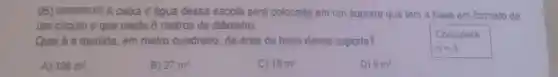 05) (41000018215) A cabxa d'água dessa escola será colocada em um suporte que tem a base em formato de
um circulo e que mede 6 metros de diâmetro.
Considere:
Qual é a medida, em metro quadrado, da área da base desse suporte?
pi =3
A) 108m^2
B) 27m^2
C) 18m^2
D) 9m^2