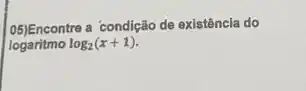 05)Encontre a condição de existência do
logaritmo log_(2)(x+1)